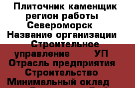 Плиточник-каменщик(регион работы - Североморск) › Название организации ­ Строительное управление №316, УП › Отрасль предприятия ­ Строительство › Минимальный оклад ­ 50 000 - Все города Работа » Вакансии   . Тверская обл.,Нелидово г.